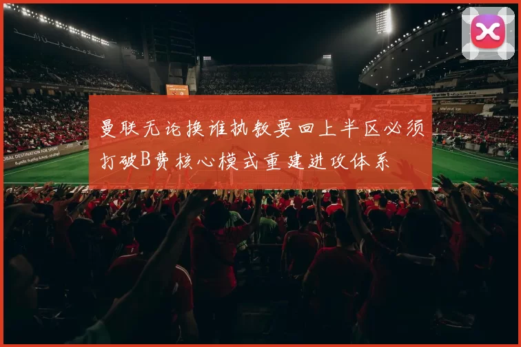 曼联无论换谁执教要回上半区必须打破B费核心模式重建进攻体系